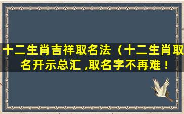 十二生肖吉祥取名法（十二生肖取名开示总汇 ,取名字不再难 !）